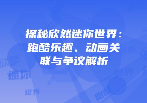 探秘欣然迷你世界：跑酷乐趣、动画关联与争议解析