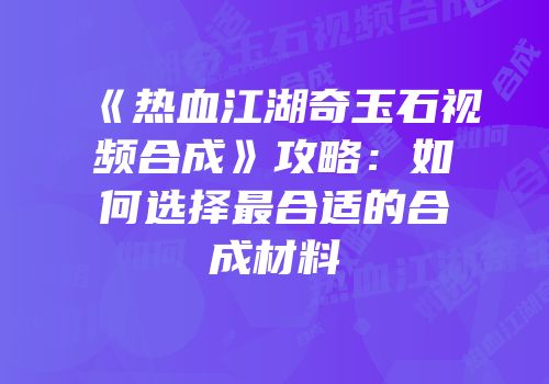 《热血江湖奇玉石视频合成》攻略:如何选择最合适的合成材料