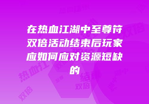 在热血江湖中至尊符双倍活动结束后玩家应如何应对资源短缺的