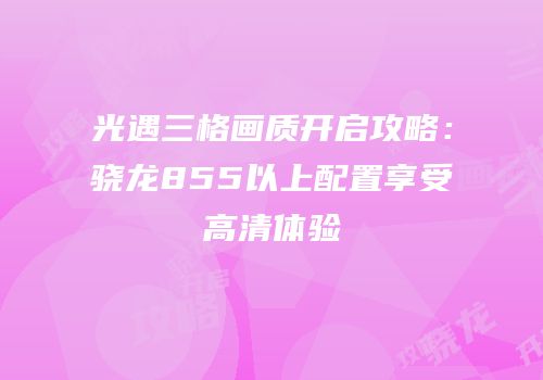 光遇三格画质开启攻略：骁龙855以上配置享受高清体验