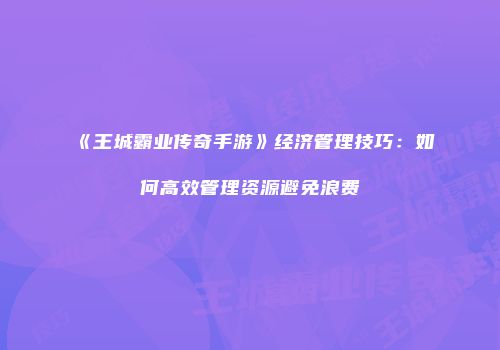 《王城霸业传奇手游》经济管理技巧：如何高效管理资源避免浪费