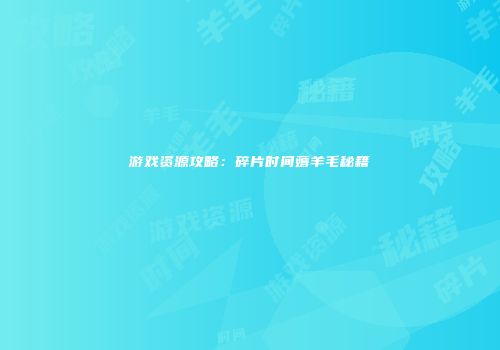 游戏资源攻略：碎片时间薅羊毛秘籍