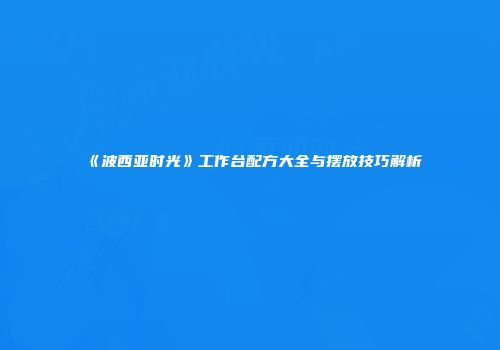 《波西亚时光》工作台配方大全与摆放技巧解析