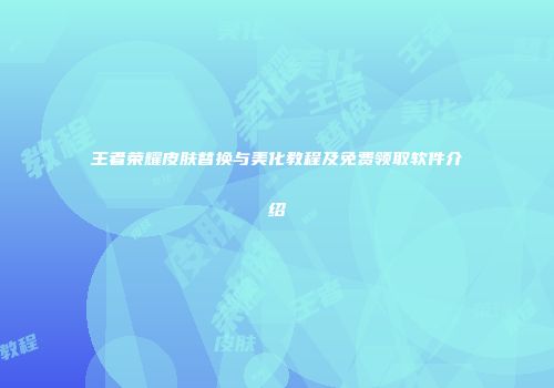 王者荣耀皮肤替换与美化教程及免费领取软件介绍