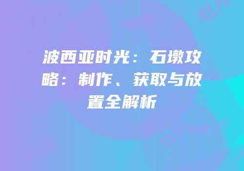 波西亚时光：石墩攻略：制作、获取与放置全解析
