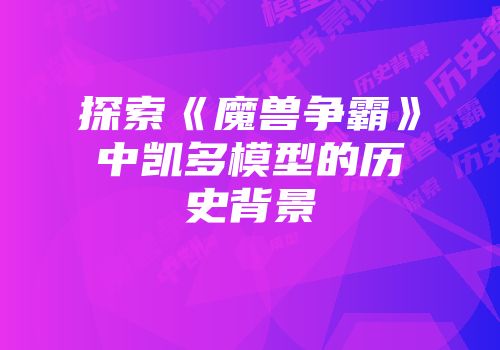 探索《魔兽争霸》中凯多模型的历史背景