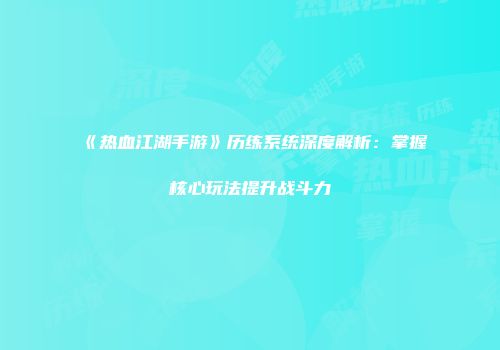 《热血江湖手游》历练系统深度解析：掌握核心玩法提升战斗力