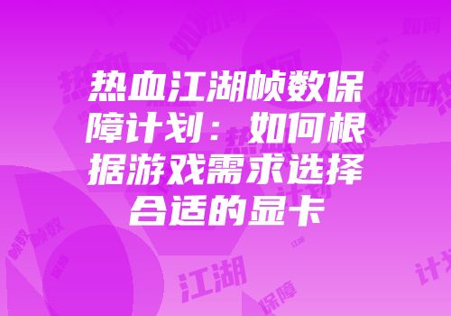 热血江湖帧数保障计划：如何根据游戏需求选择合适的显卡