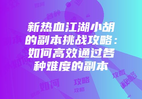 新热血江湖小胡的副本挑战攻略：如何高效通过各种难度的副本