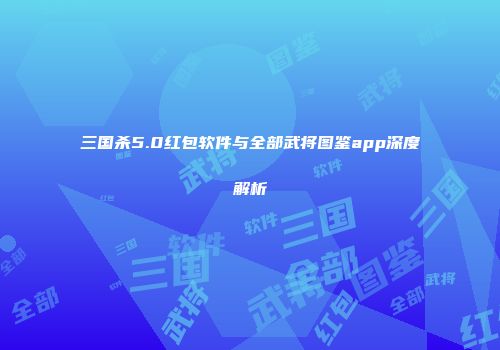 三国杀5.0红包软件与全部武将图鉴app深度解析