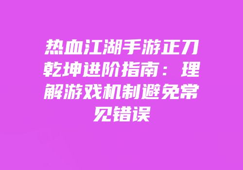热血江湖手游正刀乾坤进阶指南:理解游戏机制避免常见错误