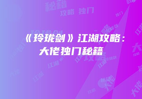 《玲珑剑》江湖攻略：大佬独门秘籍