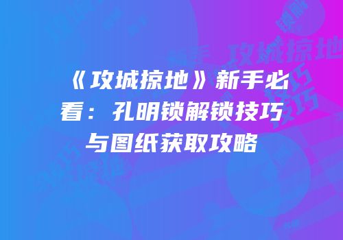 《攻城掠地》新手必看：孔明锁解锁技巧与图纸获取攻略