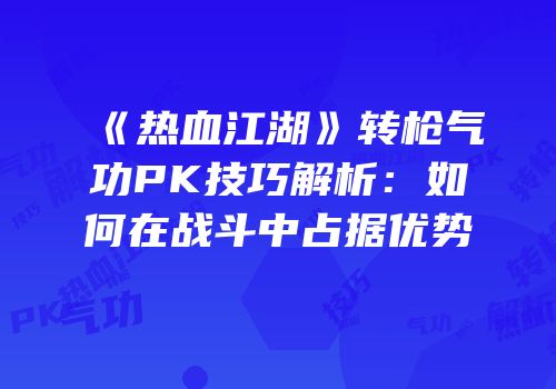 《热血江湖》转枪气功PK技巧解析：如何在战斗中占据优势
