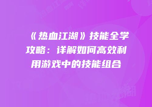 《热血江湖》技能全学攻略：详解如何高效利用游戏中的技能组合