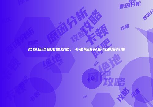 网吧玩绝地求生攻略：卡顿原因分析与解决方法
