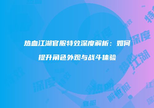 热血江湖官服特效深度解析：如何提升角色外观与战斗体验