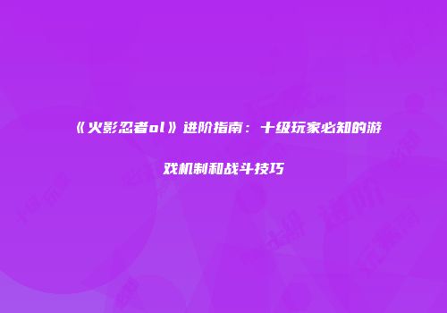 《火影忍者ol》进阶指南：十级玩家必知的游戏机制和战斗技巧