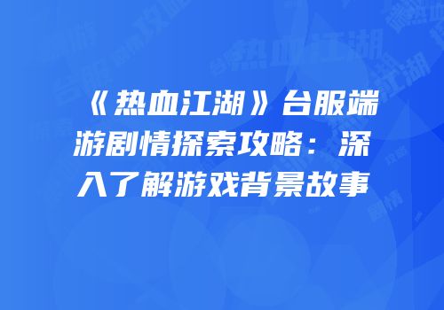 《热血江湖》台服端游剧情探索攻略：深入了解游戏背景故事