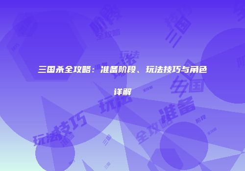 三国杀全攻略：准备阶段、玩法技巧与角色详解