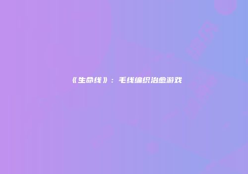 《生命线》：毛线编织治愈游戏