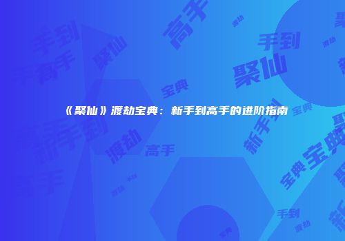 《聚仙》渡劫宝典：新手到高手的进阶指南
