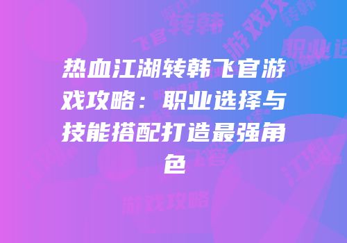 热血江湖转韩飞官游戏攻略：职业选择与技能搭配打造最强角色