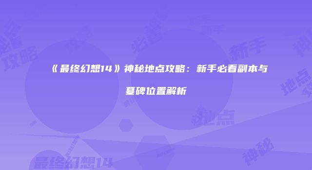 《最终幻想14》神秘地点攻略：新手必看副本与墓碑位置解析