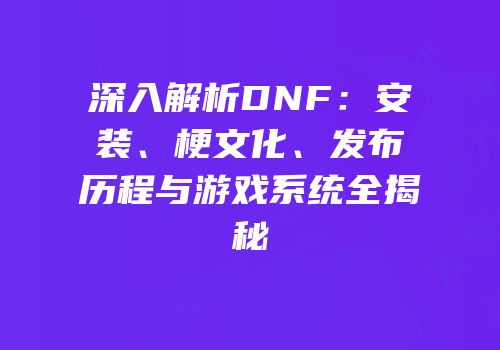 深入解析DNF：安装、梗文化、发布历程与游戏系统全揭秘