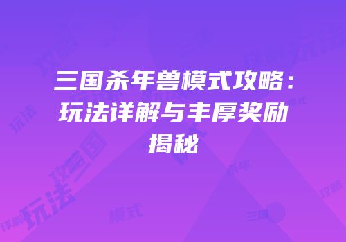 三国杀年兽模式攻略：玩法详解与丰厚奖励揭秘