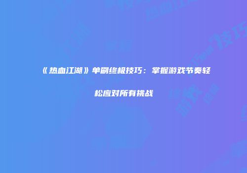 《热血江湖》单刷终极技巧：掌握游戏节奏轻松应对所有挑战
