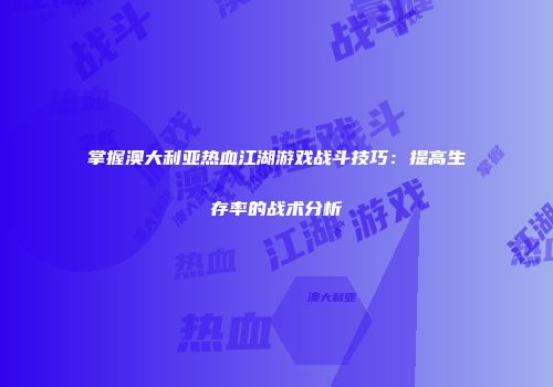 掌握澳大利亚热血江湖游戏战斗技巧：提高生存率的战术分析