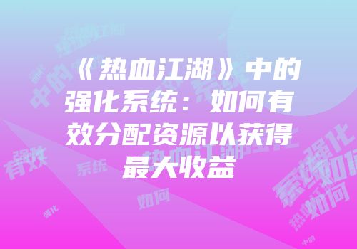 《热血江湖》中的强化系统：如何有效分配资源以获得最大收益