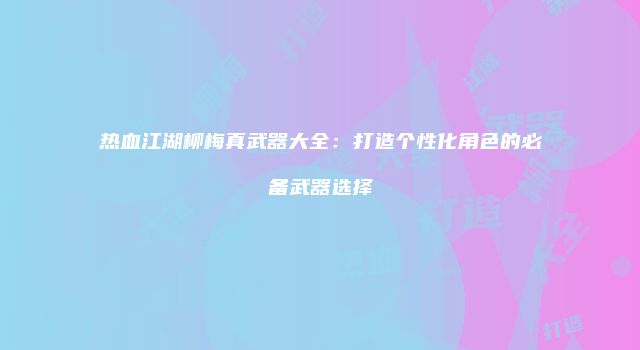 热血江湖柳梅真武器大全:打造个性化角色的必备武器选择