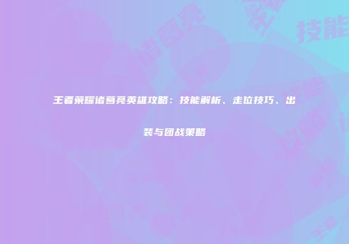 王者荣耀诸葛亮英雄攻略：技能解析、走位技巧、出装与团战策略