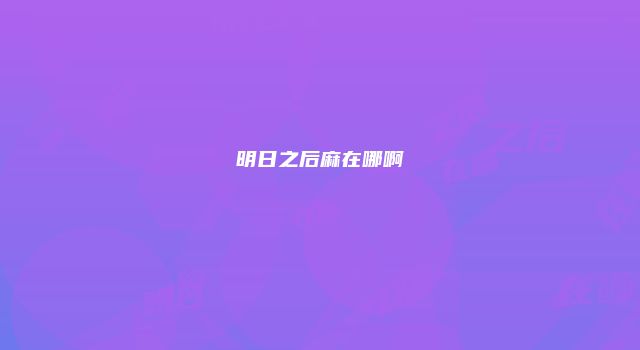 明日之后麻在哪啊