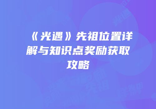《光遇》先祖位置详解与知识点奖励获取攻略