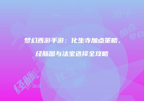 梦幻西游手游：化生寺加点策略、经脉图与法宝选择全攻略