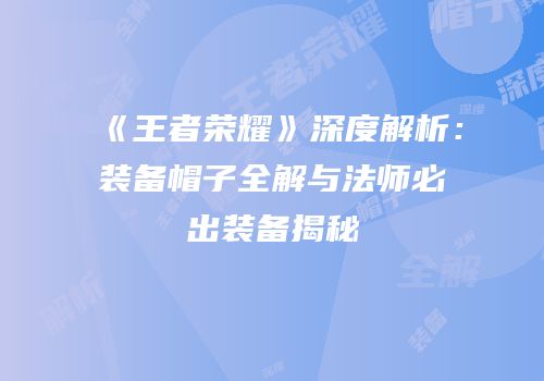 《王者荣耀》深度解析：装备帽子全解与法师必出装备揭秘