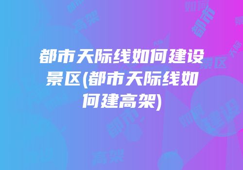 都市天际线如何建设景区(都市天际线如何建高架)