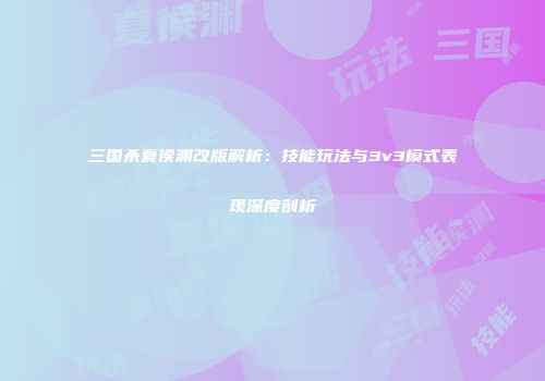 三国杀夏侯渊改版解析：技能玩法与3v3模式表现深度剖析