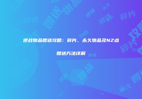 逆战物品赠送攻略：碎片、永久物品及NZ点赠送方法详解