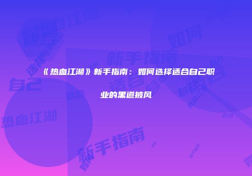 《热血江湖》新手指南：如何选择适合自己职业的黑道披风