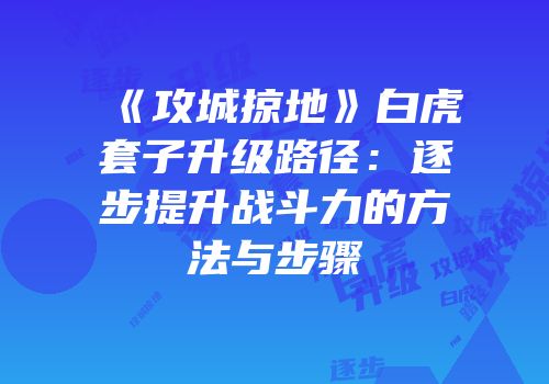 《攻城掠地》白虎套子升级路径：逐步提升战斗力的方法与步骤