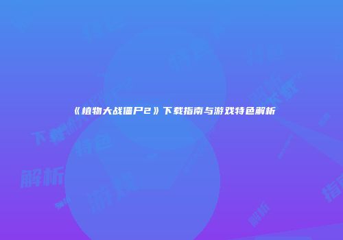 《植物大战僵尸2》下载指南与游戏特色解析