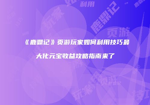 《鹿鼎记》页游玩家如何利用技巧最大化元宝收益攻略指南来了