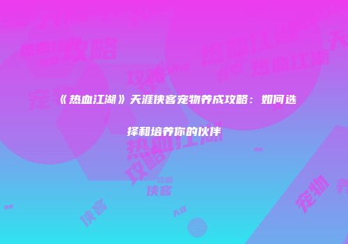 《热血江湖》天涯侠客宠物养成攻略:如何选择和培养你的伙伴