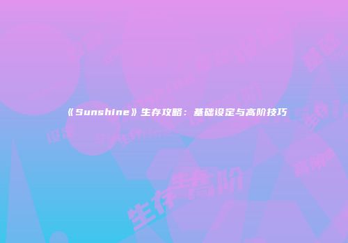《Sunshine》生存攻略：基础设定与高阶技巧