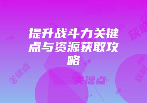 提升战斗力关键点与资源获取攻略