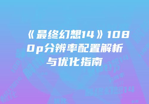 《最终幻想14》1080p分辨率配置解析与优化指南